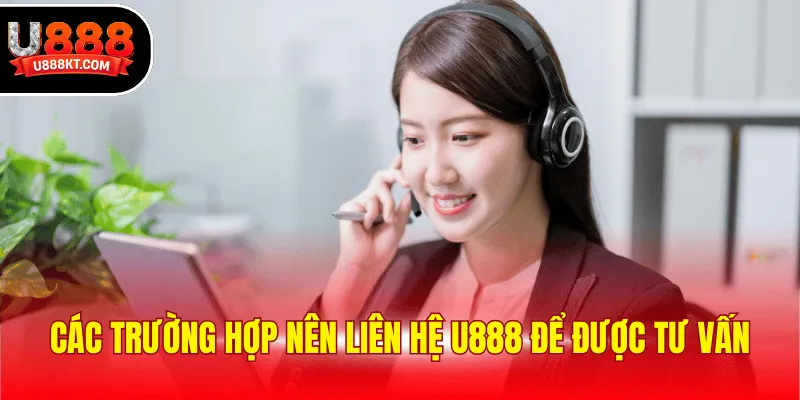 Các trường hợp nên liên hệ U888 để được tư vấn